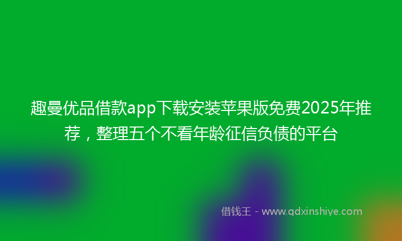趣曼优品借款app下载安装苹果版免费2025年推荐，整理五个不看年龄征信负债的平台