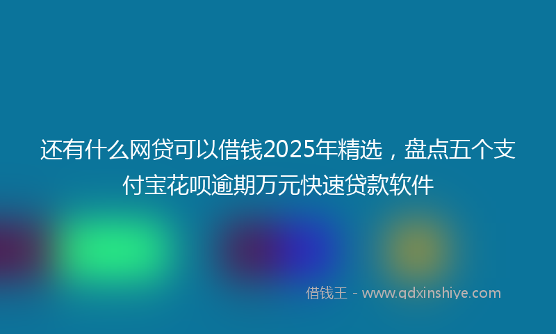 还有什么网贷可以借钱2025年精选，盘点五个支付宝花呗逾期万元快速贷款软件