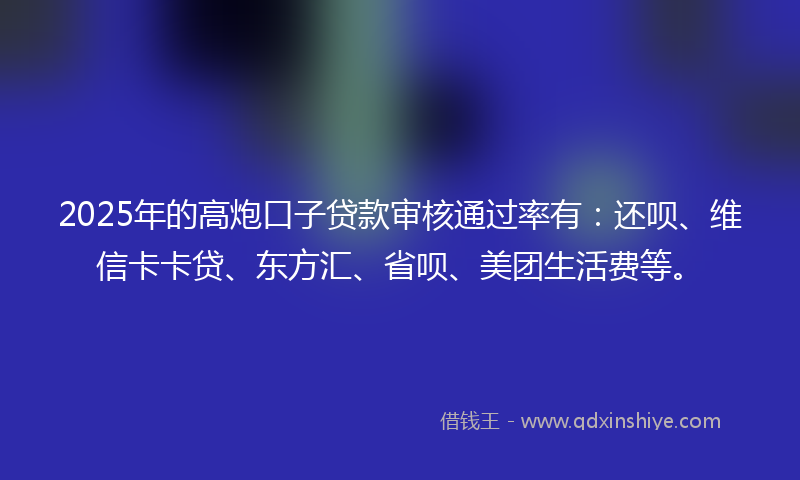 2025年的高炮口子贷款审核通过率有:还呗、维信卡卡贷、东方汇、省呗、美团生活费等。