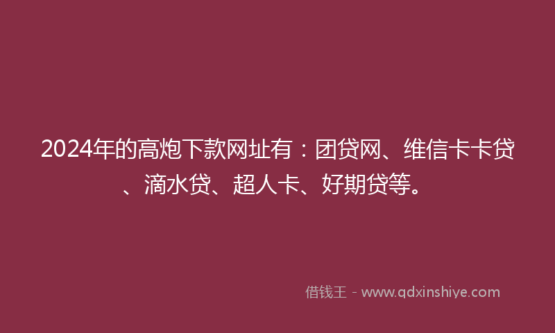 2024年的高炮下款网址有：团贷网、维信卡卡贷、滴水贷、超人卡、好期贷等。