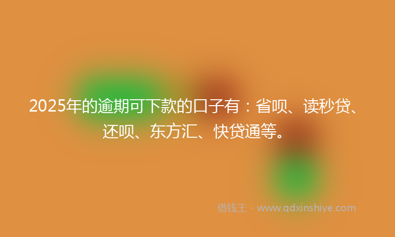 2025年的逾期可下款的口子有：省呗、读秒贷、还呗、东方汇、快贷通等。