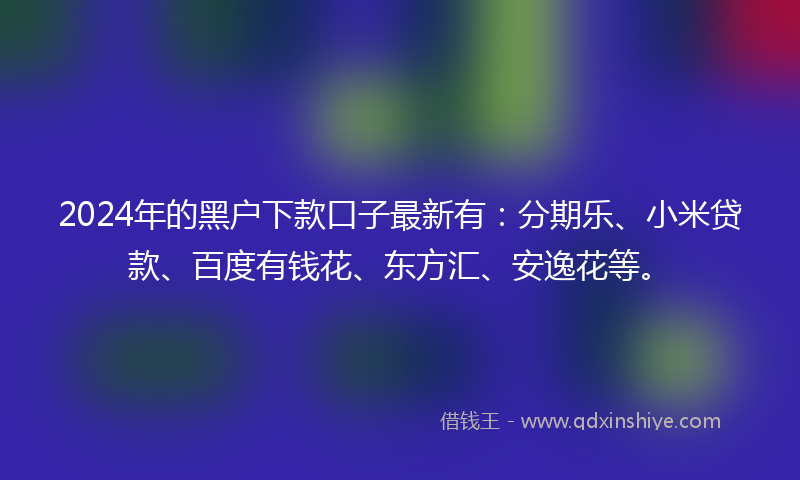 2024年的黑户下款口子最新有：分期乐、小米贷款、百度有钱花、东方汇、安逸花等。