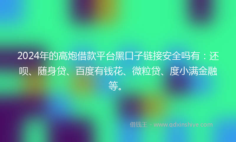 2024年的高炮借款平台黑口子链接安全吗有：还呗、随身贷、百度有钱花、微粒贷、度小满金融等。