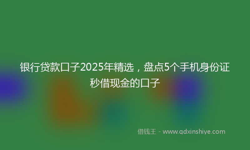 银行贷款口子2025年精选，盘点5个手机身份证秒借现金的口子