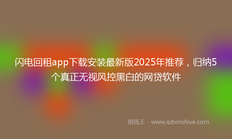 闪电回租app下载安装最新版2025年推荐，归纳5个真正无视风控黑白的网贷软件