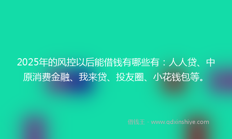 2025年的风控以后能借钱有哪些有：人人贷、中原消费金融、我来贷、投友圈、小花钱包等。