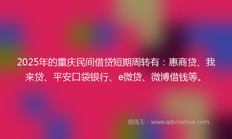 2025年的重庆民间借贷短期周转有：惠商贷、我来贷、平安口袋银行、e微贷、微博借钱等。