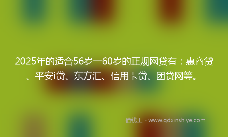 2025年的适合56岁一60岁的正规网贷有：惠商贷、平安i贷、东方汇、信用卡贷、团贷网等。