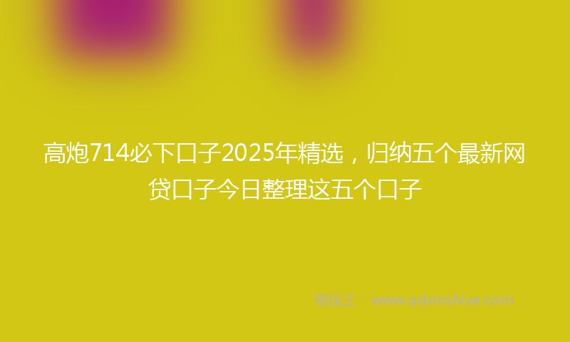 高炮714必下口子2025年精选，归纳五个最新网贷口子今日整理这五个口子