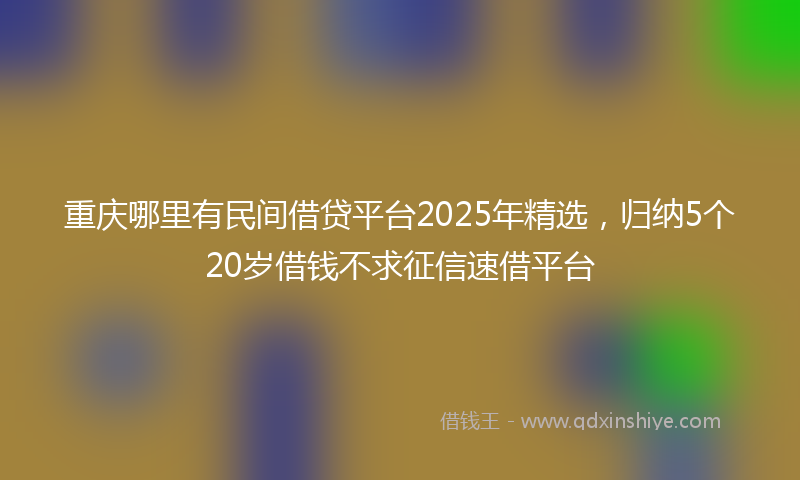 重庆哪里有民间借贷平台2025年精选，归纳5个20岁借钱不求征信速借平台