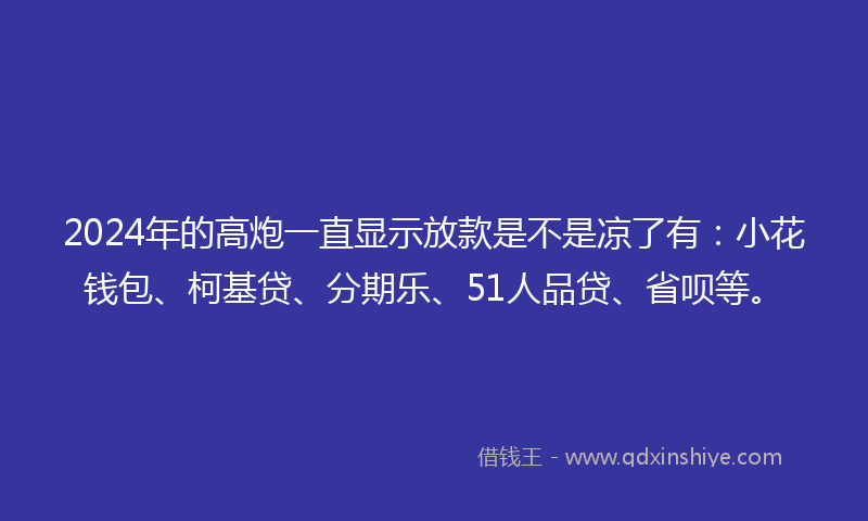 2024年的高炮一直显示放款是不是凉了有：小花钱包、柯基贷、分期乐、51人品贷、省呗等。