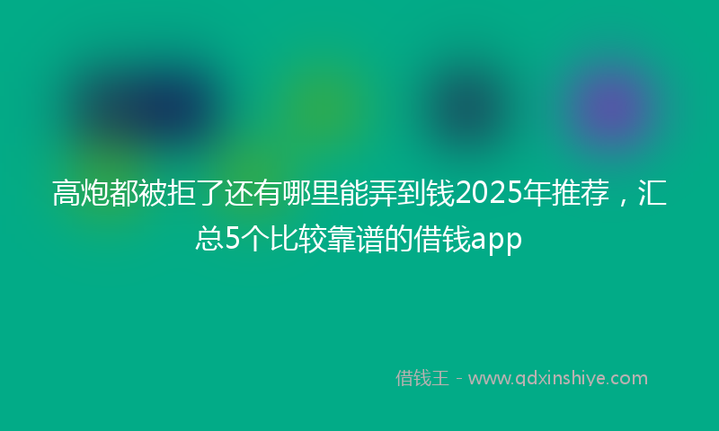 高炮都被拒了还有哪里能弄到钱2025年推荐，汇总5个比较靠谱的借钱app