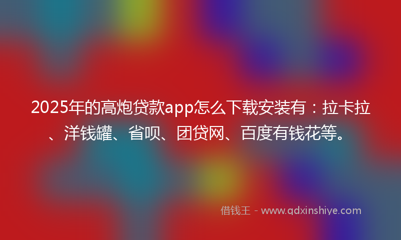 2025年的高炮贷款app怎么下载安装有：拉卡拉、洋钱罐、省呗、团贷网、百度有钱花等。