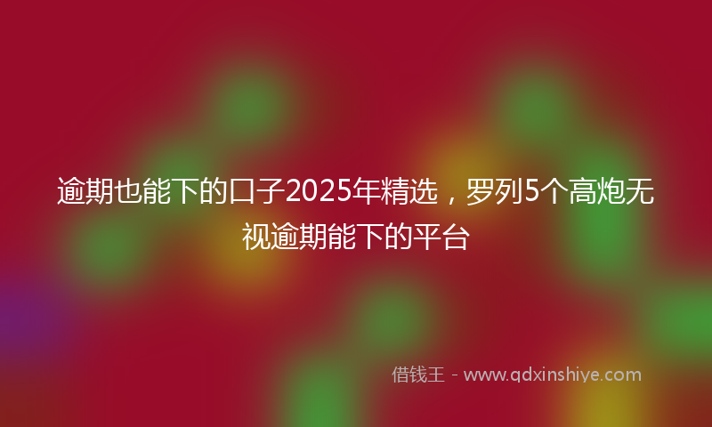 逾期也能下的口子2025年精选，罗列5个高炮无视逾期能下的平台