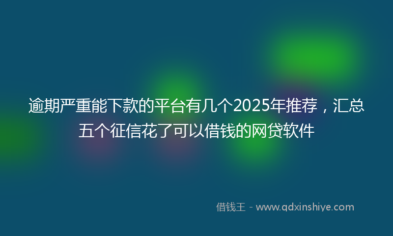 逾期严重能下款的平台有几个2025年推荐，汇总五个征信花了可以借钱的网贷软件