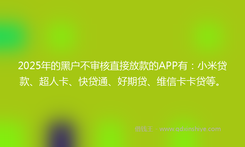 2025年的黑户不审核直接放款的APP有：小米贷款、超人卡、快贷通、好期贷、维信卡卡贷等。