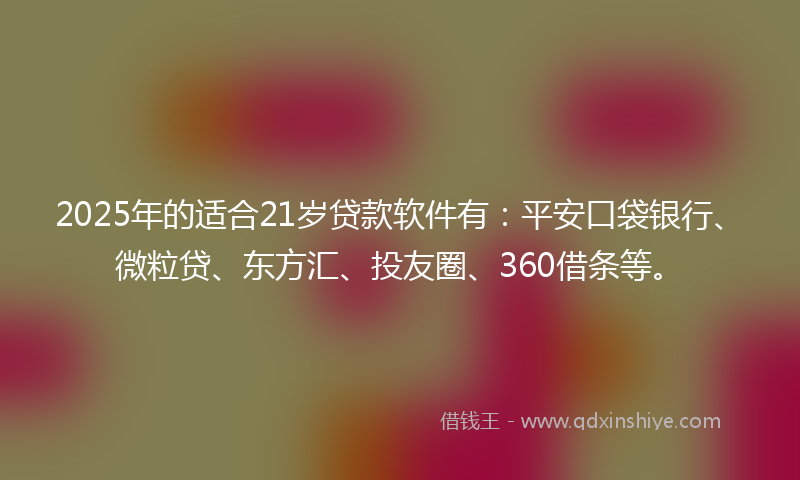 2025年的适合21岁贷款软件有：平安口袋银行、微粒贷、东方汇、投友圈、360借条等。