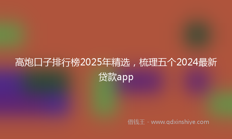 高炮口子排行榜2025年精选，梳理五个2024最新贷款app