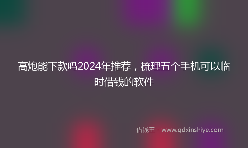 高炮能下款吗2024年推荐，梳理五个手机可以临时借钱的软件