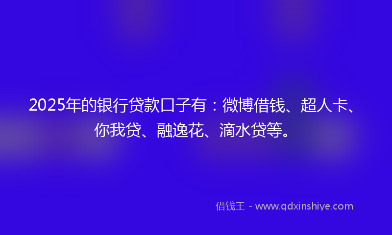 2025年的银行贷款口子有：微博借钱、超人卡、你我贷、融逸花、滴水贷等。