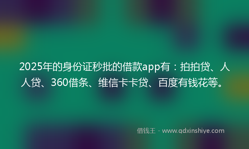 2025年的身份证秒批的借款app有：拍拍贷、人人贷、360借条、维信卡卡贷、百度有钱花等。