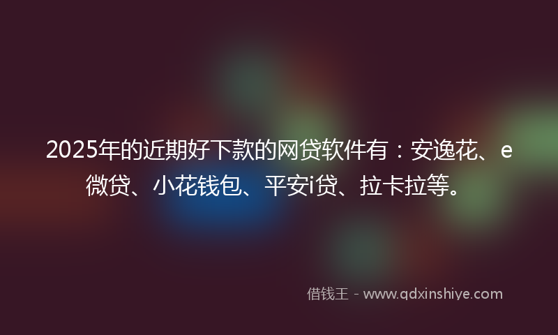 2025年的近期好下款的网贷软件有：安逸花、e微贷、小花钱包、平安i贷、拉卡拉等。