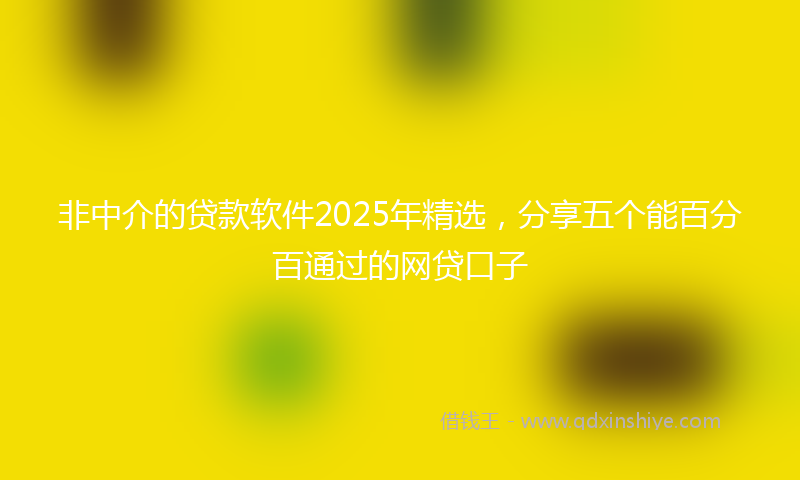 非中介的贷款软件2025年精选，分享五个能百分百通过的网贷口子