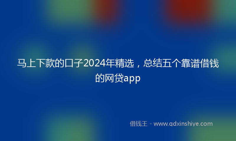 马上下款的口子2024年精选，总结五个靠谱借钱的网贷app