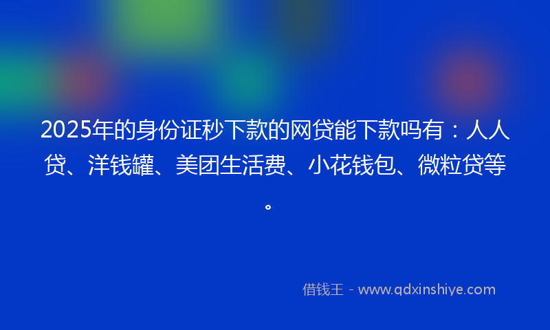 2025年的身份证秒下款的网贷能下款吗有：人人贷、洋钱罐、美团生活费、小花钱包、微粒贷等。