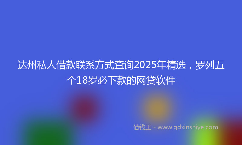 达州私人借款联系方式查询2025年精选，罗列五个18岁必下款的网贷软件