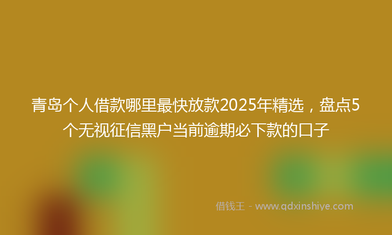 青岛个人借款哪里最快放款2025年精选，盘点5个无视征信黑户当前逾期必下款的口子