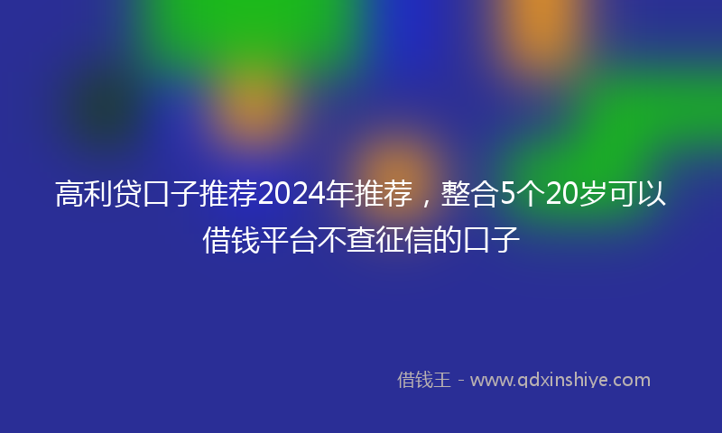 高利贷口子推荐2024年推荐，整合5个20岁可以借钱平台不查征信的口子