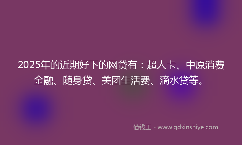 2025年的近期好下的网贷有：超人卡、中原消费金融、随身贷、美团生活费、滴水贷等。
