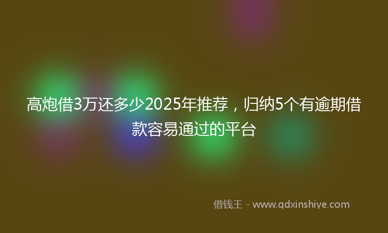 高炮借3万还多少2025年推荐，归纳5个有逾期借款容易通过的平台