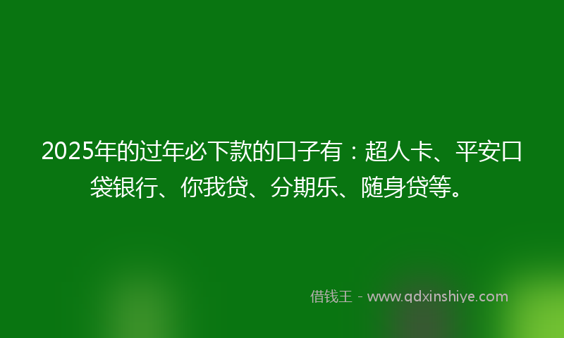 2025年的过年必下款的口子有：超人卡、平安口袋银行、你我贷、分期乐、随身贷等。