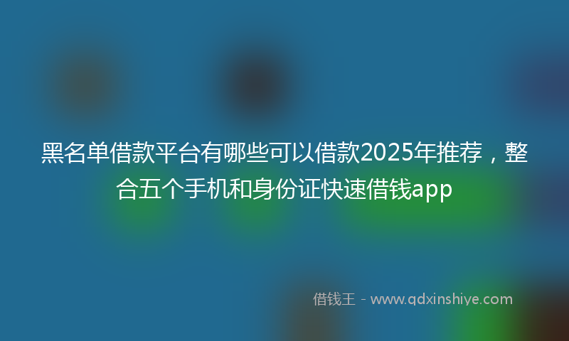 黑名单借款平台有哪些可以借款2025年推荐，整合五个手机和身份证快速借钱app