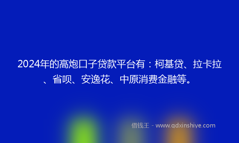 2024年的高炮口子贷款平台有：柯基贷、拉卡拉、省呗、安逸花、中原消费金融等。