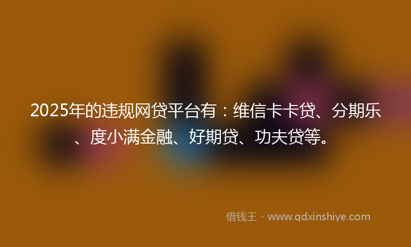 2025年的违规网贷平台有：维信卡卡贷、分期乐、度小满金融、好期贷、功夫贷等。