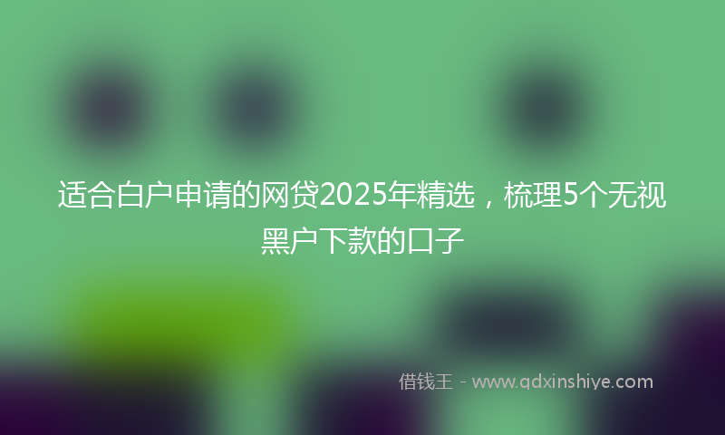 适合白户申请的网贷2025年精选，梳理5个无视黑户下款的口子