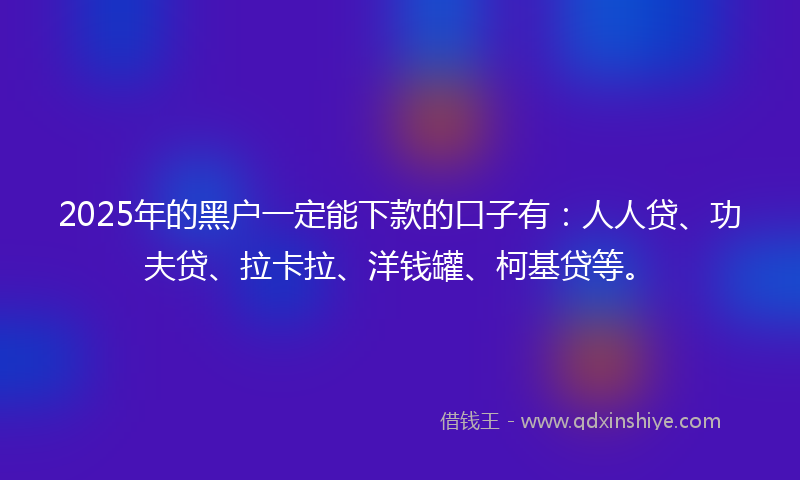 2025年的黑户一定能下款的口子有：人人贷、功夫贷、拉卡拉、洋钱罐、柯基贷等。