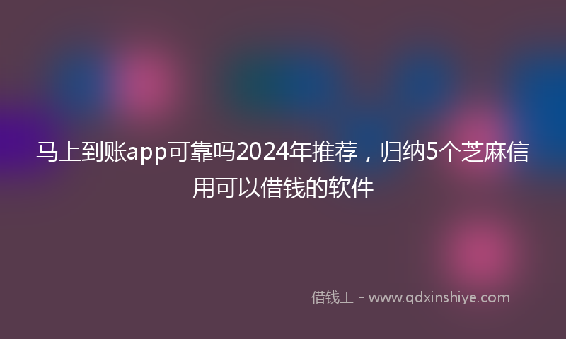 马上到账app可靠吗2024年推荐，归纳5个芝麻信用可以借钱的软件