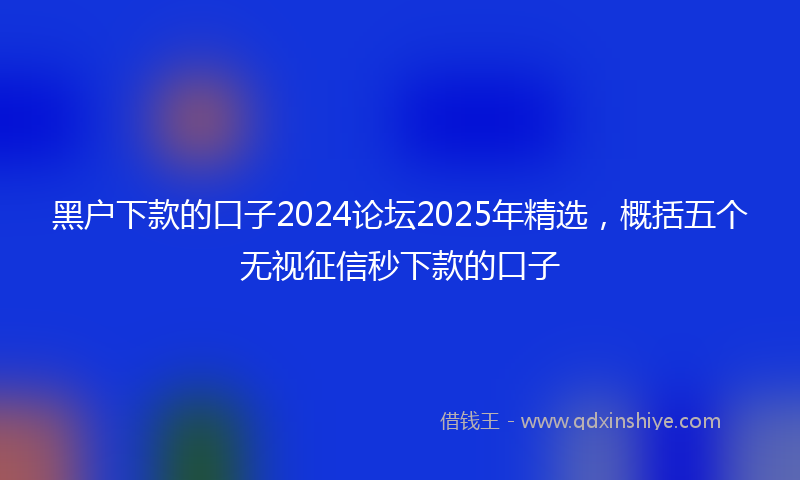 黑户下款的口子2024论坛2025年精选，概括五个无视征信秒下款的口子