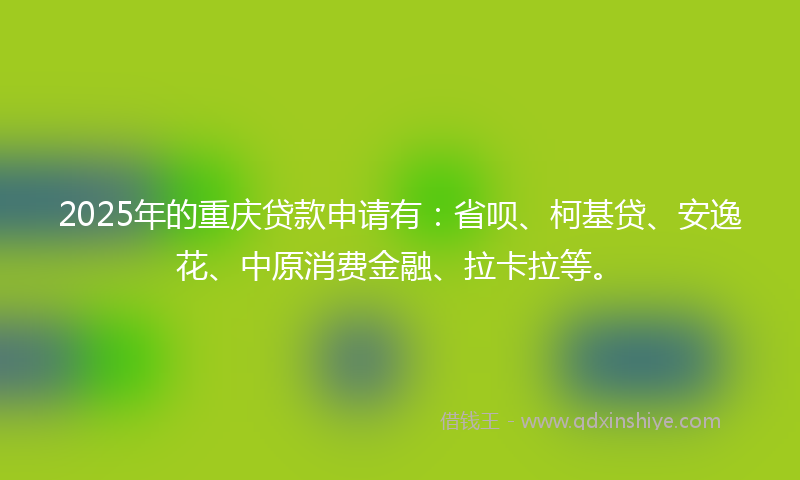 2025年的重庆贷款申请有：省呗、柯基贷、安逸花、中原消费金融、拉卡拉等。