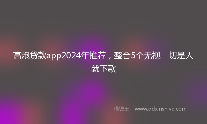 高炮贷款app2024年推荐，整合5个无视一切是人就下款