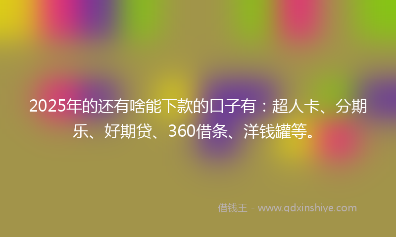 2025年的还有啥能下款的口子有：超人卡、分期乐、好期贷、360借条、洋钱罐等。