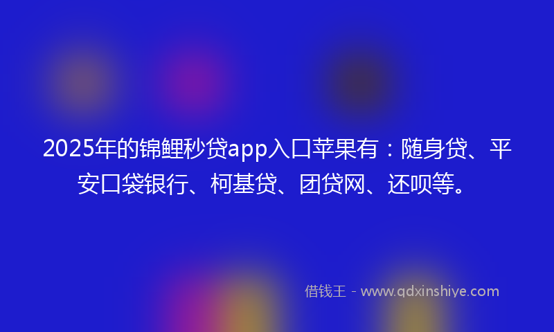 2025年的锦鲤秒贷app入口苹果有：随身贷、平安口袋银行、柯基贷、团贷网、还呗等。