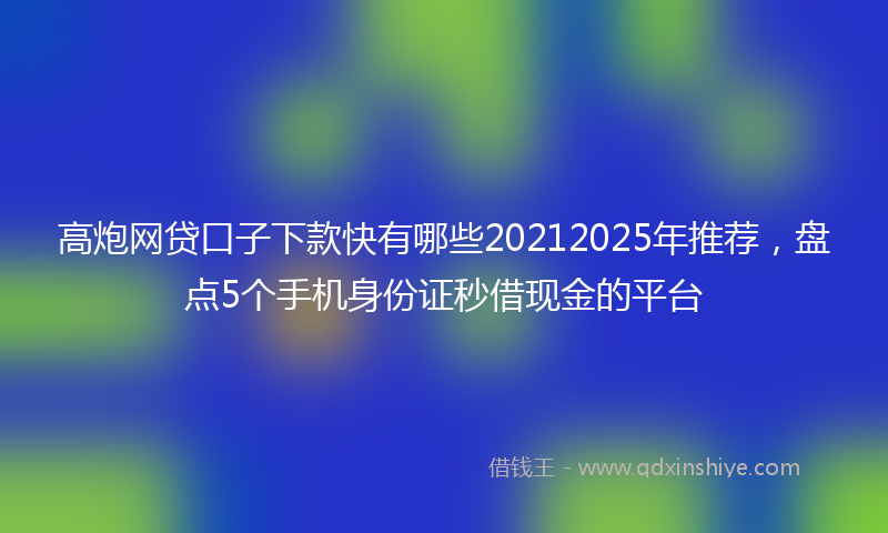 高炮网贷口子下款快有哪些20212025年推荐，盘点5个手机身份证秒借现金的平台
