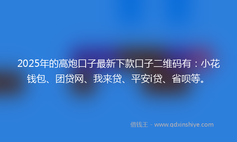 2025年的高炮口子最新下款口子二维码有：小花钱包、团贷网、我来贷、平安i贷、省呗等。