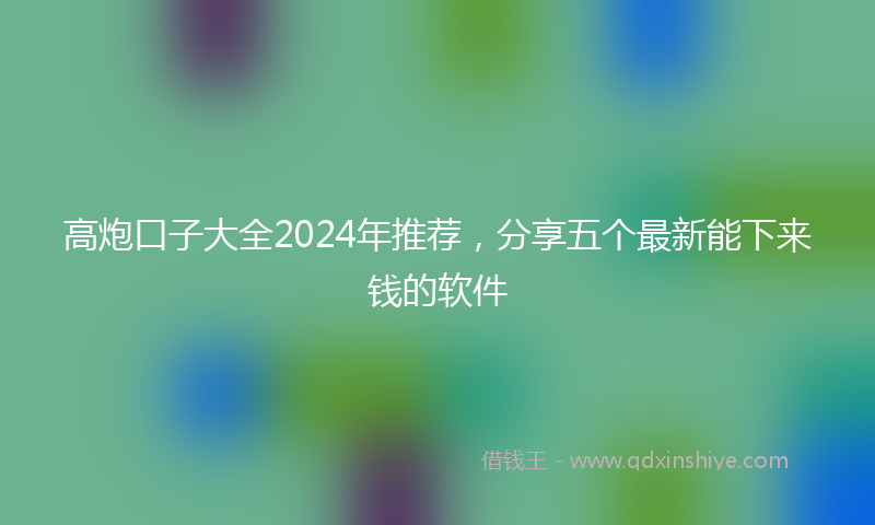 高炮口子大全2024年推荐，分享五个最新能下来钱的软件