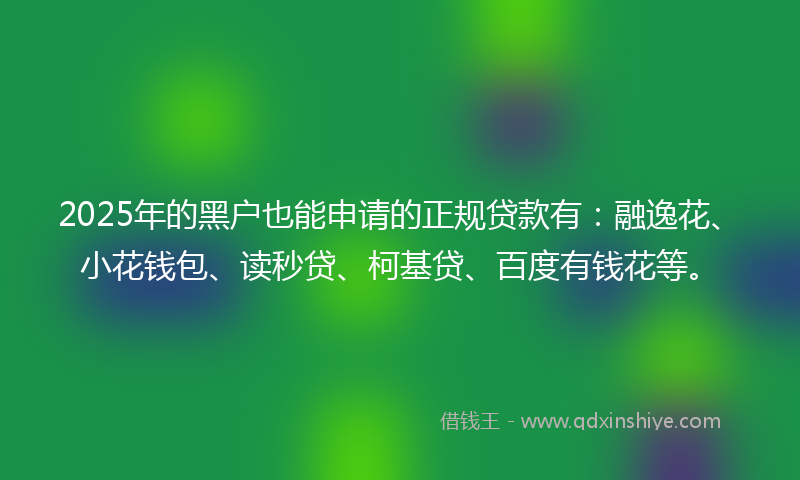2025年的黑户也能申请的正规贷款有：融逸花、小花钱包、读秒贷、柯基贷、百度有钱花等。